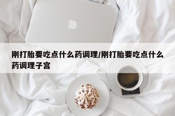 米非米索在线购买刚打胎要吃点什么药调理/刚打胎要吃点什么药调理子宫