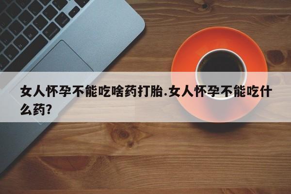 米非米索在线购买女人怀孕不能吃啥药打胎.女人怀孕不能吃什么药？