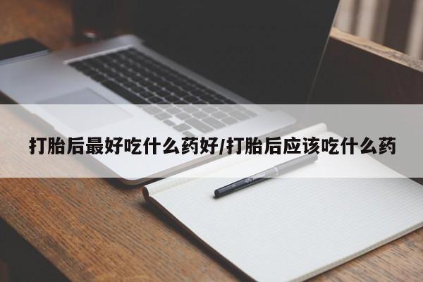 米非米索在线购买打胎后最好吃什么药好/打胎后应该吃什么药