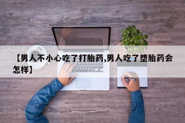 米非米索在线购买【男人不小心吃了打胎药,男人吃了堕胎药会怎样】