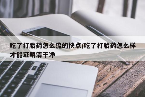 米非米索在线购买吃了打胎药怎么流的快点/吃了打胎药怎么样才能证明清干净