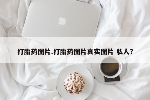 米非米索在线购买打胎药图片.打胎药图片真实图片 私人？