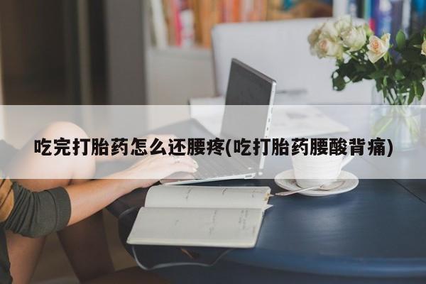 米非米索在线购买吃完打胎药怎么还腰疼(吃打胎药腰酸背痛)