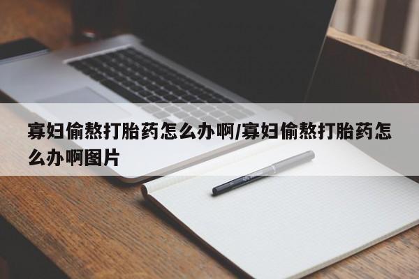 米非米索在线购买寡妇偷熬打胎药怎么办啊/寡妇偷熬打胎药怎么办啊图片