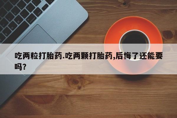 米非米索在线购买吃两粒打胎药.吃两颗打胎药,后悔了还能要吗？