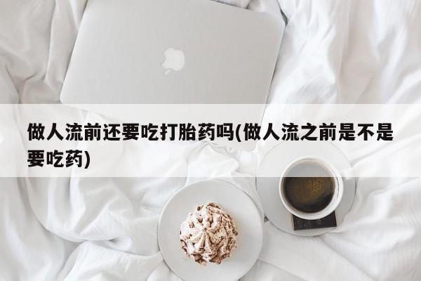 米非米索在线购买做人流前还要吃打胎药吗(做人流之前是不是要吃药)