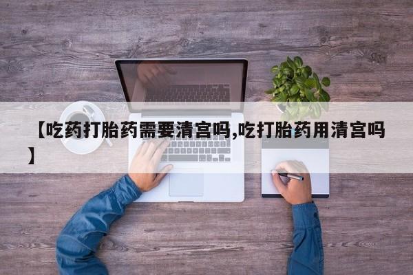 米非米索在线购买【吃药打胎药需要清宫吗,吃打胎药用清宫吗】