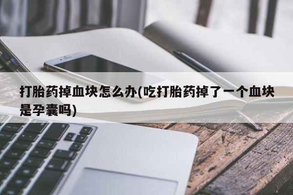 米非米索在线购买打胎药掉血块怎么办(吃打胎药掉了一个血块是孕囊吗)