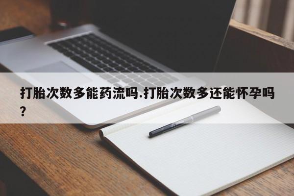 米非米索在线购买打胎次数多能药流吗.打胎次数多还能怀孕吗？