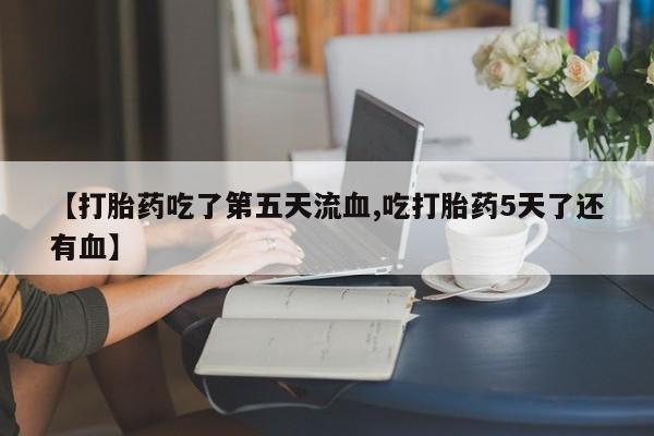 米非米索在线购买【打胎药吃了第五天流血,吃打胎药5天了还有血】