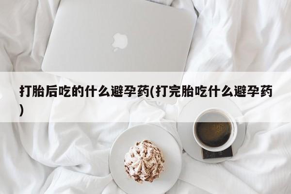 米非米索在线购买打胎后吃的什么避孕药(打完胎吃什么避孕药)