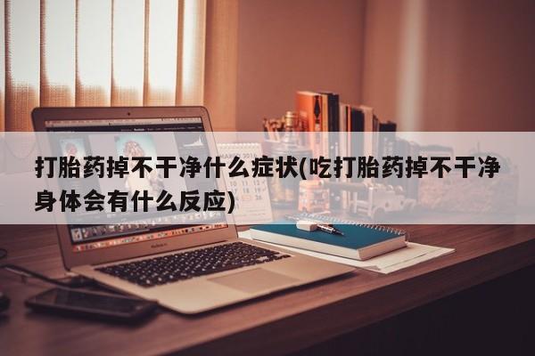 米非米索在线购买打胎药掉不干净什么症状(吃打胎药掉不干净身体会有什么反应)