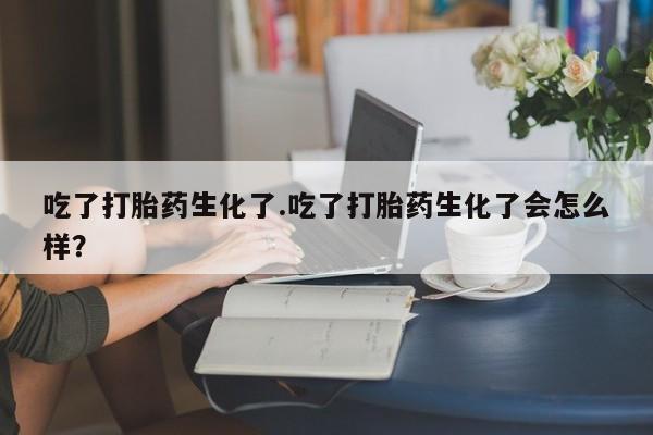 米非米索在线购买吃了打胎药生化了.吃了打胎药生化了会怎么样？