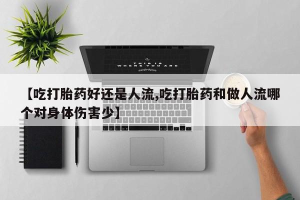 米非米索在线购买【吃打胎药好还是人流,吃打胎药和做人流哪个对身体伤害少】