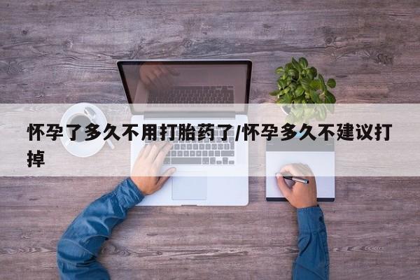 米非米索在线购买怀孕了多久不用打胎药了/怀孕多久不建议打掉