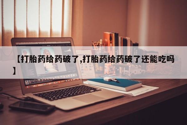 米非米索在线购买【打胎药给药破了,打胎药给药破了还能吃吗】