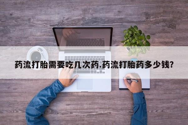 米非米索在线购买药流打胎需要吃几次药.药流打胎药多少钱？