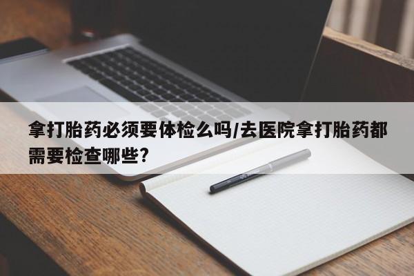 米非米索在线购买拿打胎药必须要体检么吗/去医院拿打胎药都需要检查哪些?