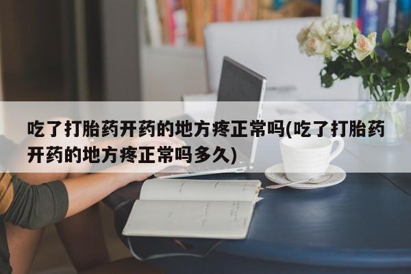 米非米索在线购买吃了打胎药开药的地方疼正常吗(吃了打胎药开药的地方疼正常吗多久)
