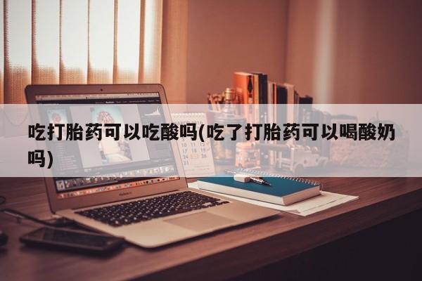 米非米索在线购买吃打胎药可以吃酸吗(吃了打胎药可以喝酸奶吗)