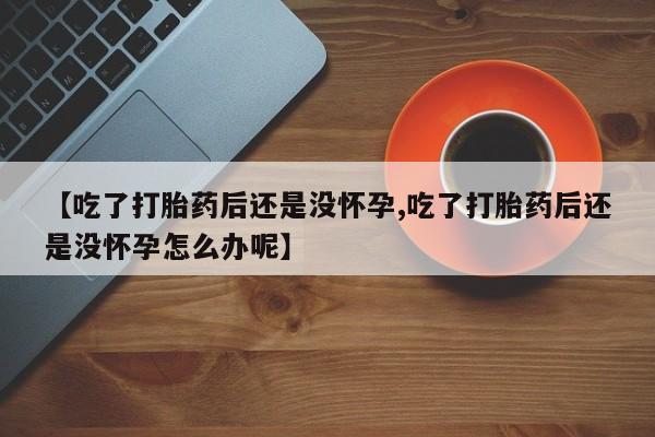 米非米索在线购买【吃了打胎药后还是没怀孕,吃了打胎药后还是没怀孕怎么办呢】
