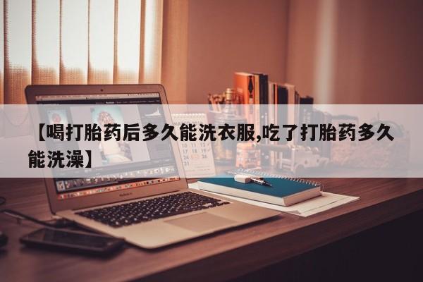 米非米索在线购买【喝打胎药后多久能洗衣服,吃了打胎药多久能洗澡】