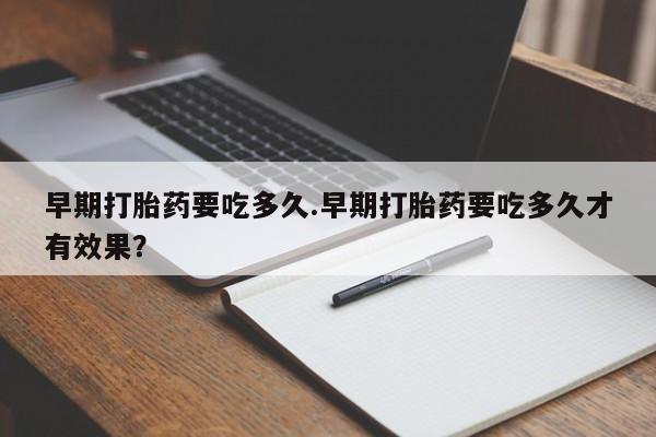 米非米索在线购买早期打胎药要吃多久.早期打胎药要吃多久才有效果？