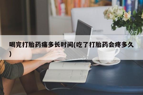 米非米索在线购买喝完打胎药痛多长时间(吃了打胎药会疼多久)