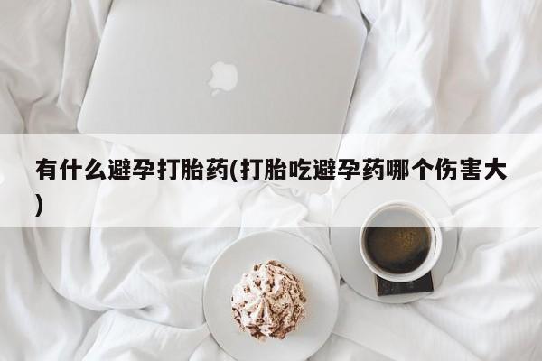 米非米索在线购买有什么避孕打胎药(打胎吃避孕药哪个伤害大)