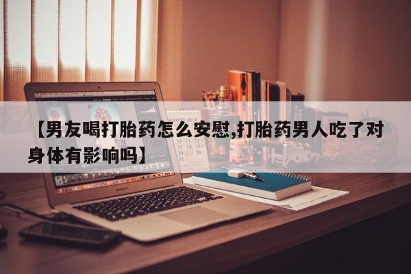 米非米索在线购买【男友喝打胎药怎么安慰,打胎药男人吃了对身体有影响吗】