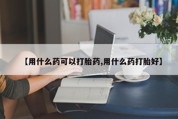 米非米索在线购买【用什么药可以打胎药,用什么药打胎好】