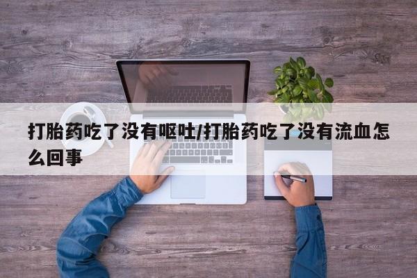 米非米索在线购买打胎药吃了没有呕吐/打胎药吃了没有流血怎么回事