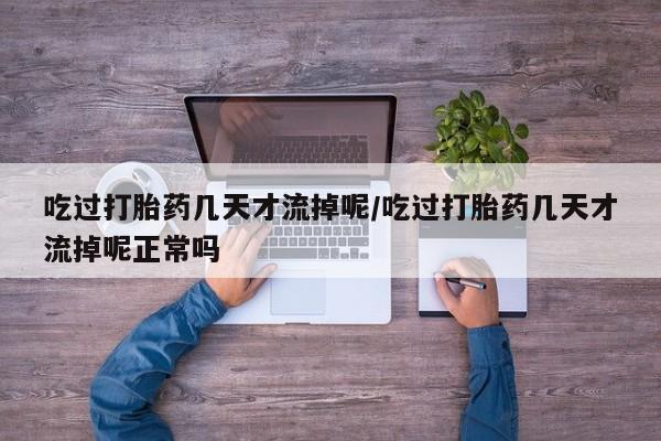 米非米索在线购买吃过打胎药几天才流掉呢/吃过打胎药几天才流掉呢正常吗