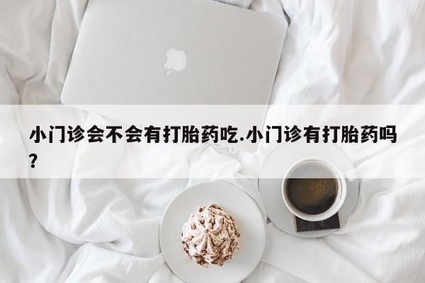 米非米索在线购买小门诊会不会有打胎药吃.小门诊有打胎药吗？