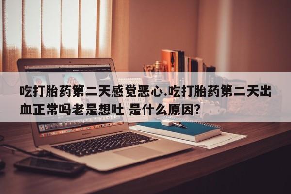 米非米索在线购买吃打胎药第二天感觉恶心.吃打胎药第二天出血正常吗老是想吐 是什么原因？