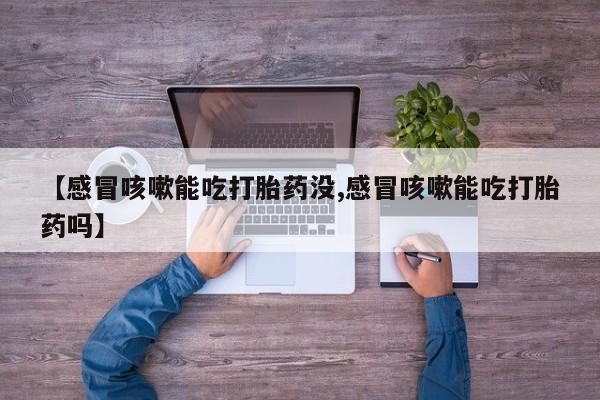 米非米索在线购买【感冒咳嗽能吃打胎药没,感冒咳嗽能吃打胎药吗】