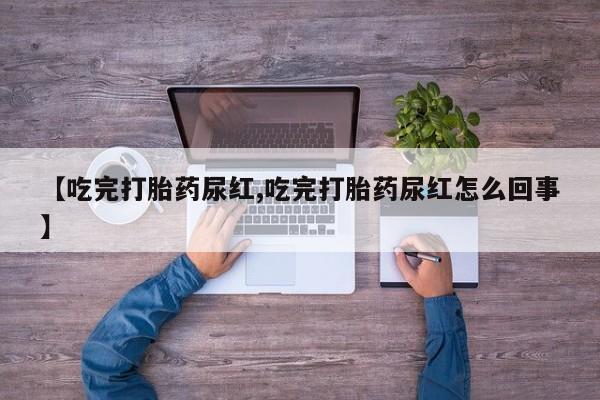 米非米索在线购买【吃完打胎药尿红,吃完打胎药尿红怎么回事】