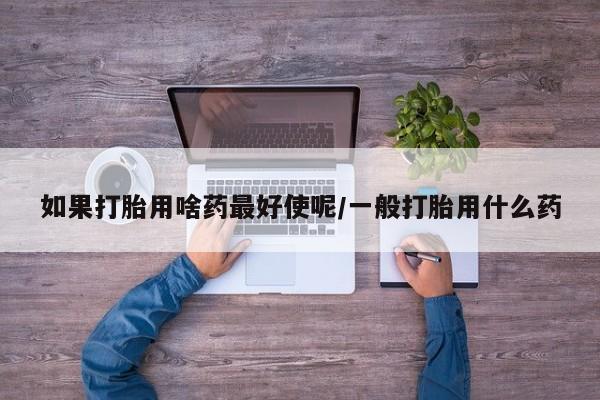 米非米索在线购买如果打胎用啥药最好使呢/一般打胎用什么药