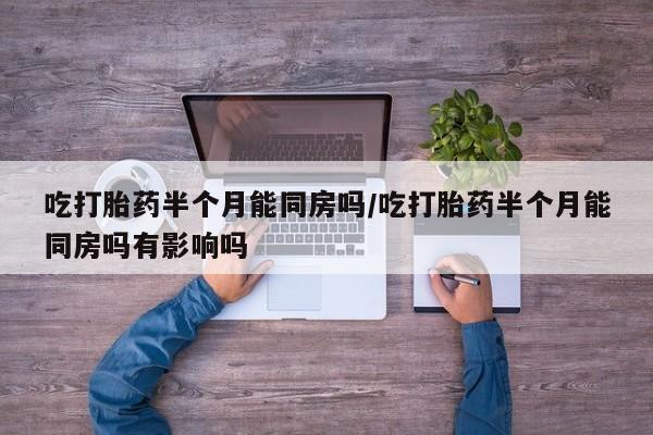 米非米索在线购买吃打胎药半个月能同房吗/吃打胎药半个月能同房吗有影响吗