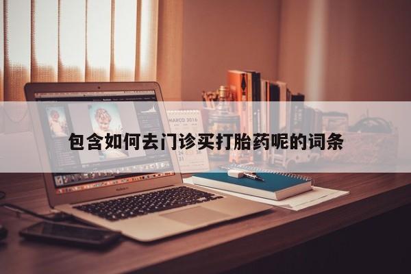 米非米索在线购买包含如何去门诊买打胎药呢的词条