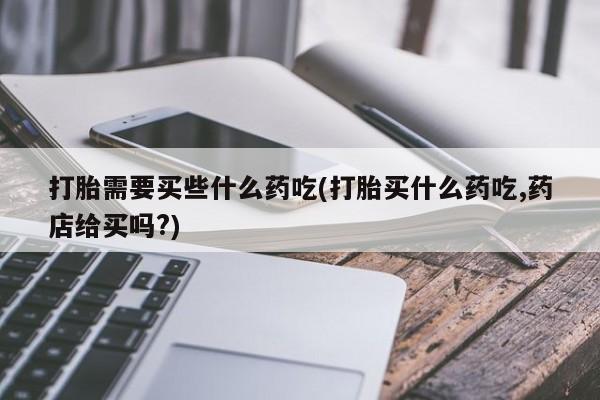 米非米索在线购买打胎需要买些什么药吃(打胎买什么药吃,药店给买吗?)