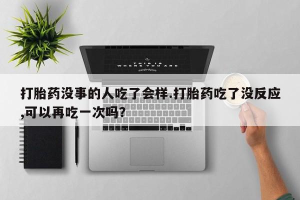 米非米索在线购买打胎药没事的人吃了会样.打胎药吃了没反应,可以再吃一次吗？