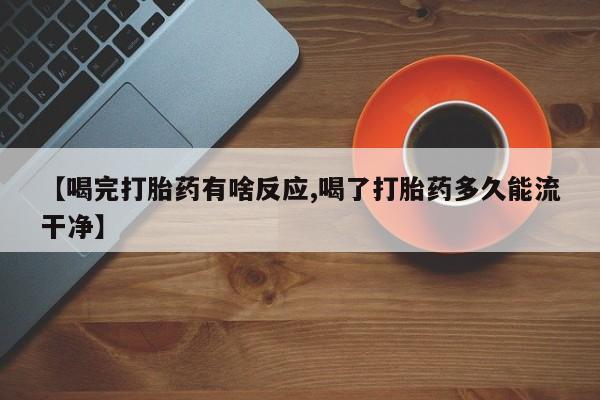 米非米索在线购买【喝完打胎药有啥反应,喝了打胎药多久能流干净】