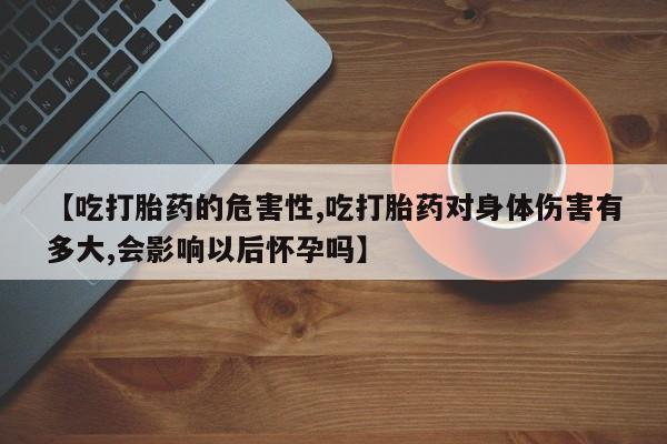 米非米索在线购买【吃打胎药的危害性,吃打胎药对身体伤害有多大,会影响以后怀孕吗】
