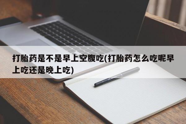 米非米索在线购买打胎药是不是早上空腹吃(打胎药怎么吃呢早上吃还是晚上吃)