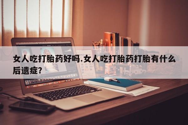 米非米索在线购买女人吃打胎药好吗.女人吃打胎药打胎有什么后遗症？