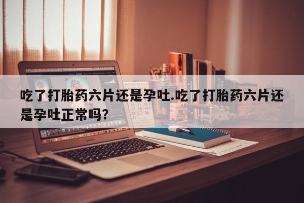米非米索在线购买吃了打胎药六片还是孕吐.吃了打胎药六片还是孕吐正常吗?