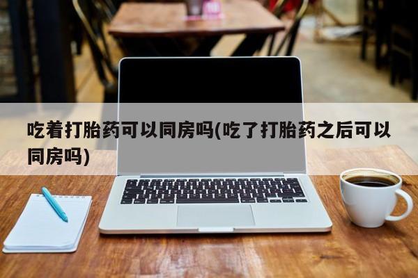 米非米索在线购买吃着打胎药可以同房吗(吃了打胎药之后可以同房吗)