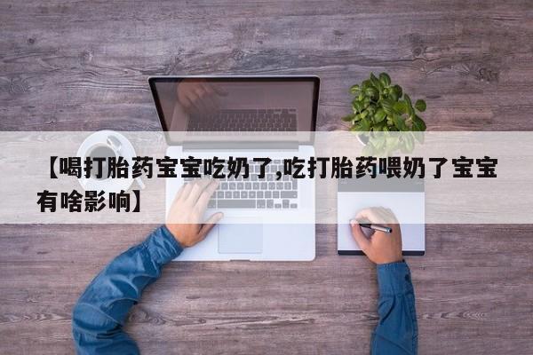 米非米索在线购买【喝打胎药宝宝吃奶了,吃打胎药喂奶了宝宝有啥影响】