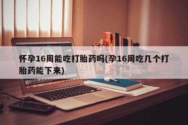 米非米索在线购买怀孕16周能吃打胎药吗(孕16周吃几个打胎药能下来)